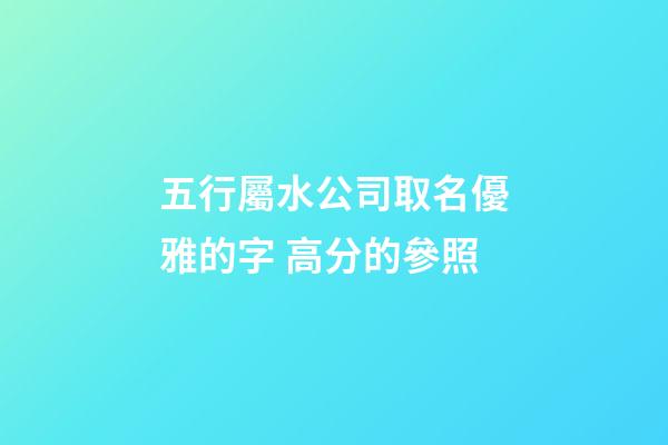 五行屬水公司取名優雅的字 高分的參照-第1張-公司起名-玄機派